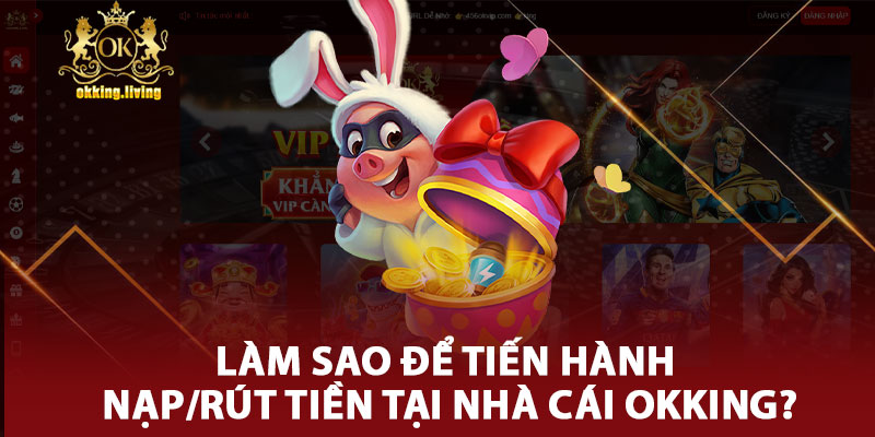 Làm Sao Để Tiến Hành Nạp/Rút Tiền Tại Nhà Cái Okking?