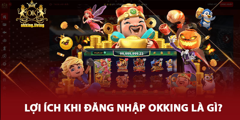 Lợi Ích Khi Đăng Nhập Okking Là Gì?